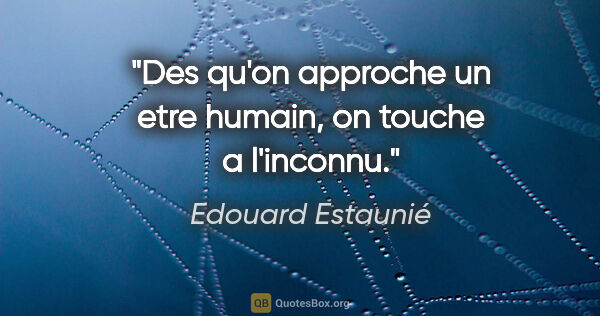 Edouard Estaunié citation: "Des qu'on approche un etre humain, on touche a l'inconnu."