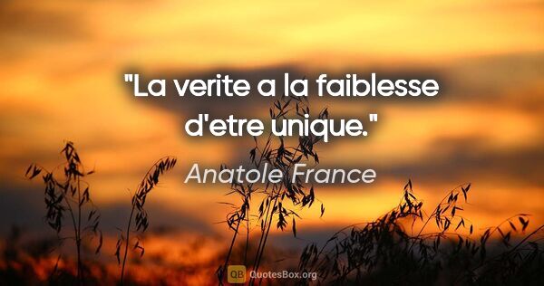 Anatole France citation: "La verite a la faiblesse d'etre unique."