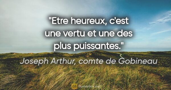Joseph Arthur, comte de Gobineau citation: "Etre heureux, c'est une vertu et une des plus puissantes."