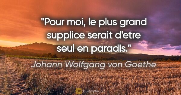 Johann Wolfgang von Goethe citation: "Pour moi, le plus grand supplice serait d'etre seul en paradis."