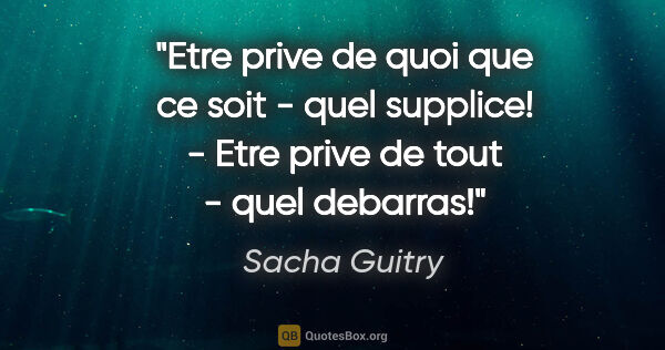 Sacha Guitry citation: "Etre prive de quoi que ce soit - quel supplice! - Etre prive..."