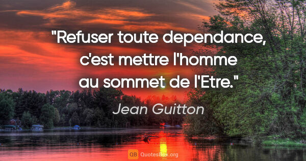 Jean Guitton citation: "Refuser toute dependance, c'est mettre l'homme au sommet de..."