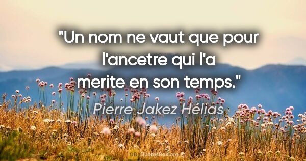 Pierre Jakez Hélias citation: "Un nom ne vaut que pour l'ancetre qui l'a merite en son temps."