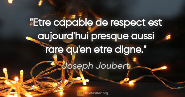 Joseph Joubert citation: "Etre capable de respect est aujourd'hui presque aussi rare..."