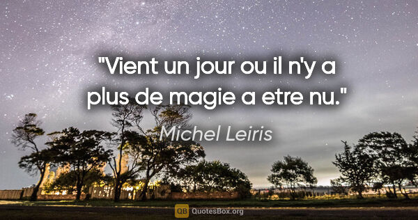 Michel Leiris citation: "Vient un jour ou il n'y a plus de magie a etre nu."