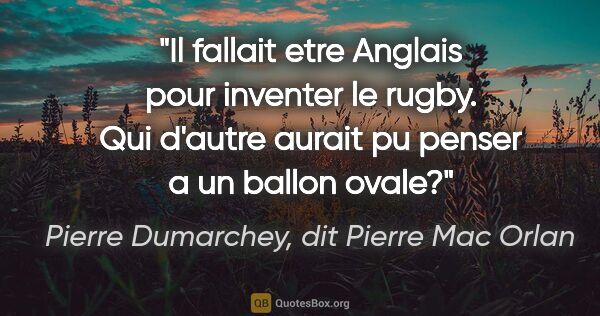 Pierre Dumarchey, dit Pierre Mac Orlan citation: "Il fallait etre Anglais pour inventer le rugby. Qui d'autre..."