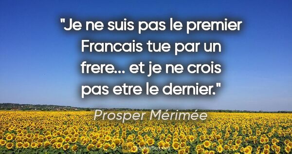 Prosper Mérimée citation: "Je ne suis pas le premier Francais tue par un frere... et je..."