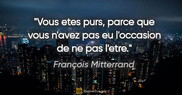 François Mitterrand citation: "Vous etes purs, parce que vous n'avez pas eu l'occasion de ne..."