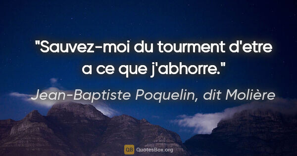 Jean-Baptiste Poquelin, dit Molière citation: "Sauvez-moi du tourment d'etre a ce que j'abhorre."