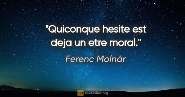 Ferenc Molnár citation: "Quiconque hesite est deja un etre moral."