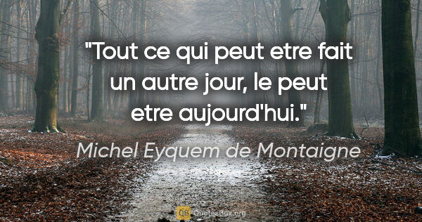 Michel Eyquem de Montaigne citation: "Tout ce qui peut etre fait un autre jour, le peut etre..."