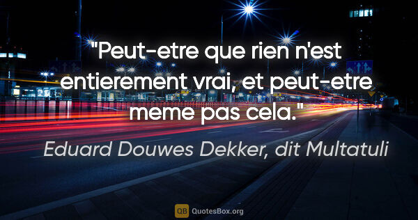Eduard Douwes Dekker, dit Multatuli citation: "Peut-etre que rien n'est entierement vrai, et peut-etre meme..."