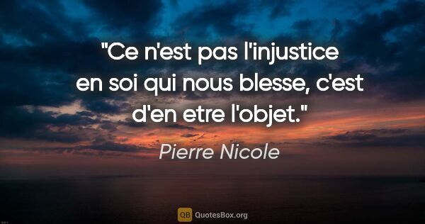 Pierre Nicole citation: "Ce n'est pas l'injustice en soi qui nous blesse, c'est d'en..."