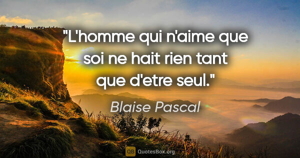 Blaise Pascal citation: "L'homme qui n'aime que soi ne hait rien tant que d'etre seul."