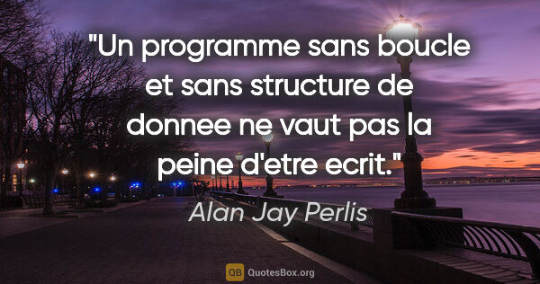 Alan Jay Perlis citation: "Un programme sans boucle et sans structure de donnee ne vaut..."