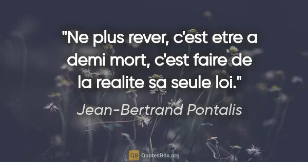Jean-Bertrand Pontalis citation: "Ne plus rever, c'est etre a demi mort, c'est faire de la..."