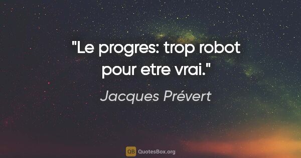Jacques Prévert citation: "Le progres: trop robot pour etre vrai."