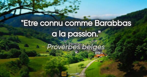 Proverbes belges citation: "Etre connu comme Barabbas a la passion."