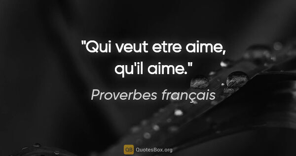 Proverbes français citation: "Qui veut etre aime, qu'il aime."