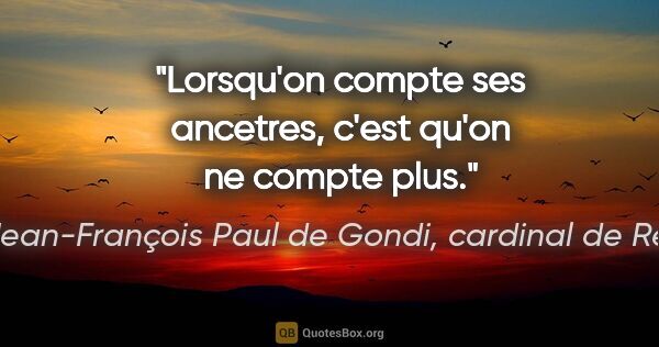 Jean-François Paul de Gondi, cardinal de Retz citation: "Lorsqu'on compte ses ancetres, c'est qu'on ne compte plus."