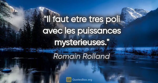 Romain Rolland citation: "Il faut etre tres poli avec les puissances mysterieuses."