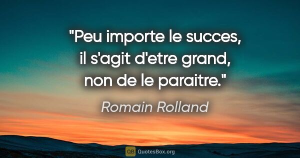 Romain Rolland citation: "Peu importe le succes, il s'agit d'etre grand, non de le..."