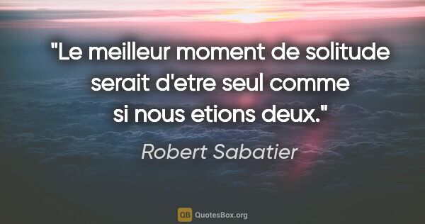 Robert Sabatier citation: "Le meilleur moment de solitude serait d'etre seul comme si..."