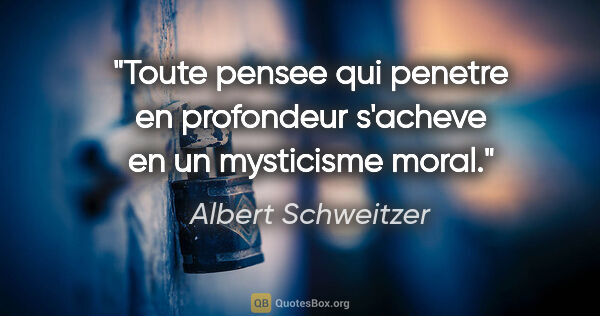 Albert Schweitzer citation: "Toute pensee qui penetre en profondeur s'acheve en un..."