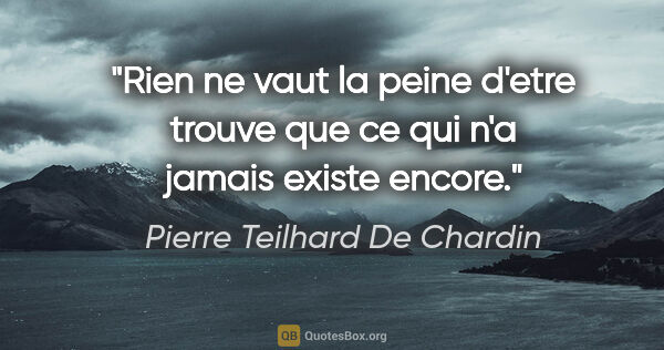 Pierre Teilhard De Chardin citation: "Rien ne vaut la peine d'etre trouve que ce qui n'a jamais..."