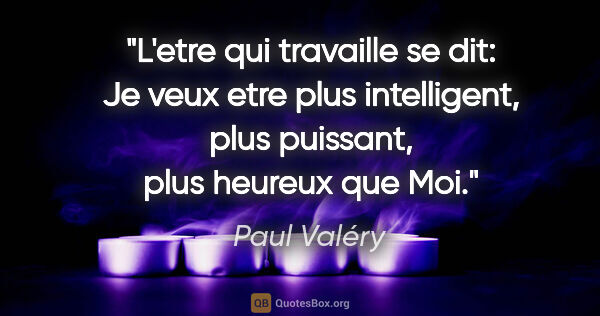 Paul Valéry citation: "L'etre qui travaille se dit: Je veux etre plus intelligent,..."