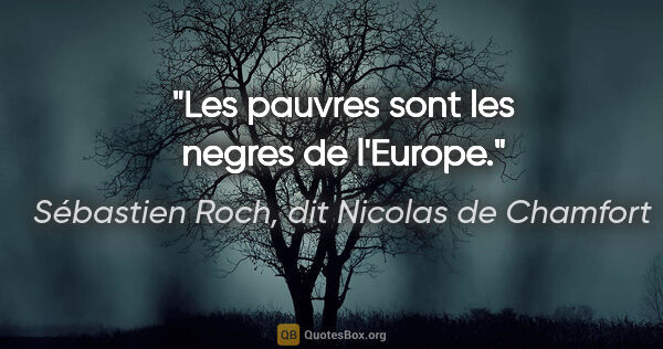 Sébastien Roch, dit Nicolas de Chamfort citation: "Les pauvres sont les negres de l'Europe."