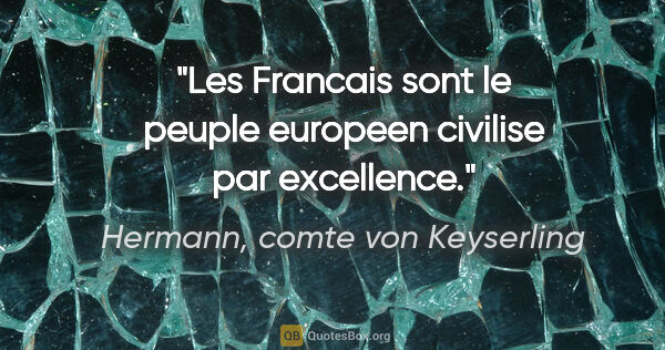 Hermann, comte von Keyserling citation: "Les Francais sont le peuple europeen civilise par excellence."