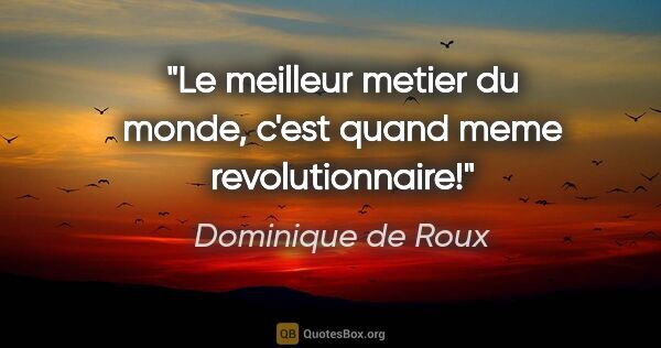 Dominique de Roux citation: "Le meilleur metier du monde, c'est quand meme revolutionnaire!"
