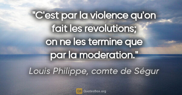Louis Philippe, comte de Ségur citation: "C'est par la violence qu'on fait les revolutions; on ne les..."