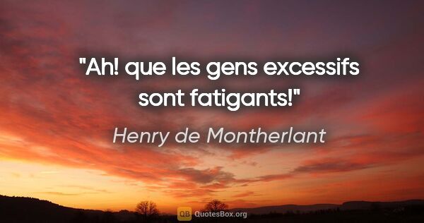 Henry de Montherlant citation: "Ah! que les gens excessifs sont fatigants!"
