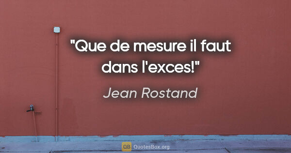 Jean Rostand citation: "Que de mesure il faut dans l'exces!"