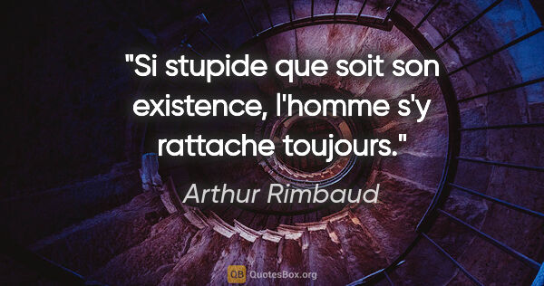 Arthur Rimbaud citation: "Si stupide que soit son existence, l'homme s'y rattache toujours."