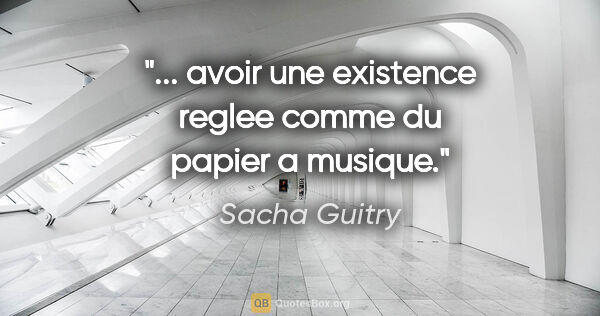 Sacha Guitry citation: "... avoir une existence reglee comme du papier a musique."