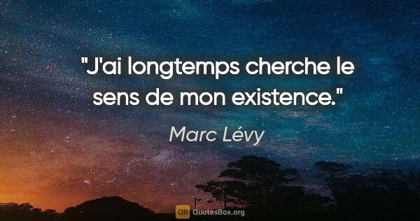 Marc Lévy citation: "J'ai longtemps cherche le sens de mon existence."