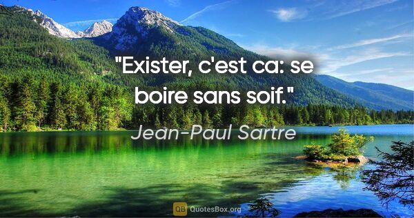 Jean-Paul Sartre citation: "Exister, c'est ca: se boire sans soif."