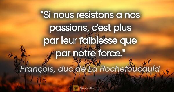 François, duc de La Rochefoucauld citation: "Si nous resistons a nos passions, c'est plus par leur..."