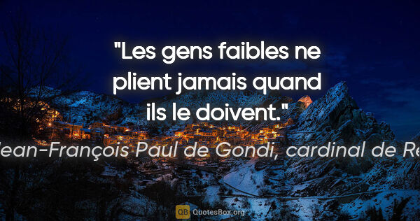 Jean-François Paul de Gondi, cardinal de Retz citation: "Les gens faibles ne plient jamais quand ils le doivent."