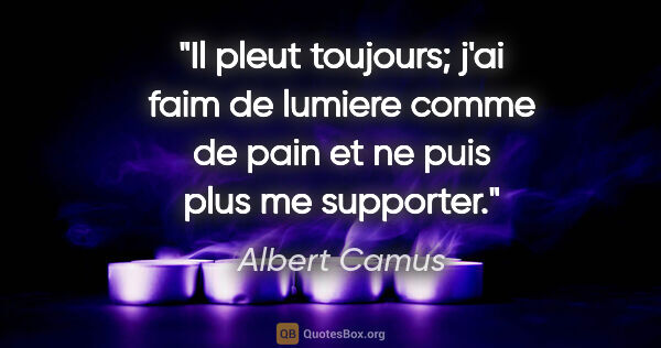 Albert Camus citation: "Il pleut toujours; j'ai faim de lumiere comme de pain et ne..."