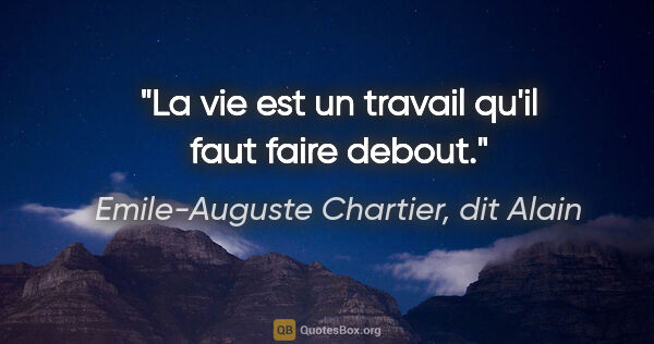 Emile-Auguste Chartier, dit Alain citation: "La vie est un travail qu'il faut faire debout."