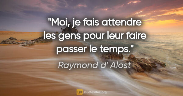 Raymond d' Alost citation: "Moi, je fais attendre les gens pour leur faire passer le temps."