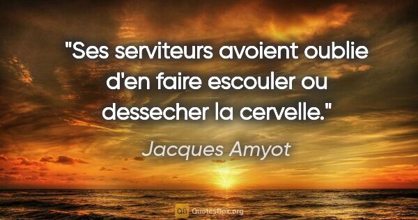 Jacques Amyot citation: "Ses serviteurs avoient oublie d'en faire escouler ou dessecher..."