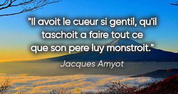 Jacques Amyot citation: "Il avoit le cueur si gentil, qu'il taschoit a faire tout ce..."
