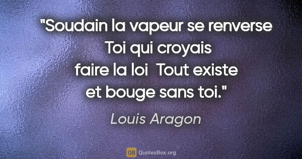 Louis Aragon citation: "Soudain la vapeur se renverse  Toi qui croyais faire la loi ..."