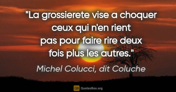 Michel Colucci, dit Coluche citation: "La grossierete vise a choquer ceux qui n'en rient pas pour..."