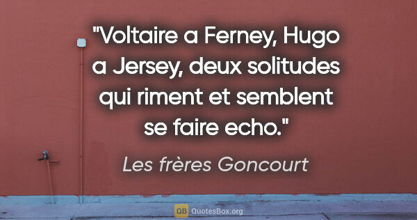 Les frères Goncourt citation: "Voltaire a Ferney, Hugo a Jersey, deux solitudes qui riment et..."